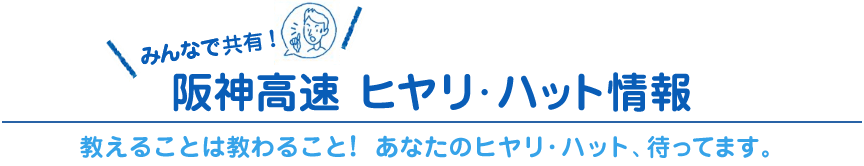 みんなで共有！阪神高速 ヒヤリ・ハット情報 教えることは教わること！ あなたのヒヤリ・ハット、待ってます。